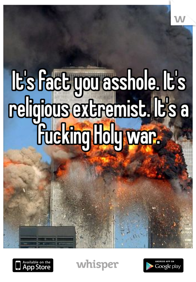 It's fact you asshole. It's religious extremist. It's a fucking Holy war.  