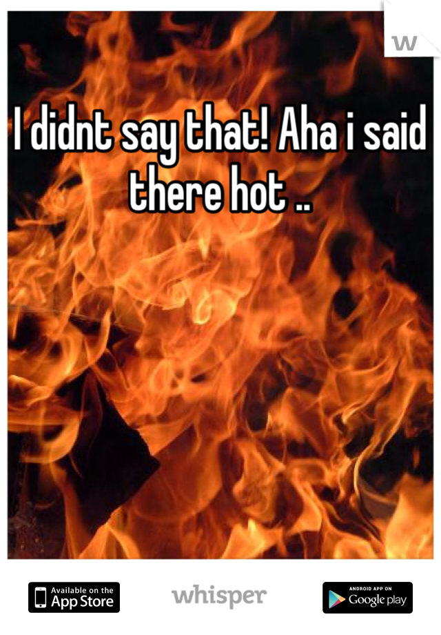 I didnt say that! Aha i said there hot .. 