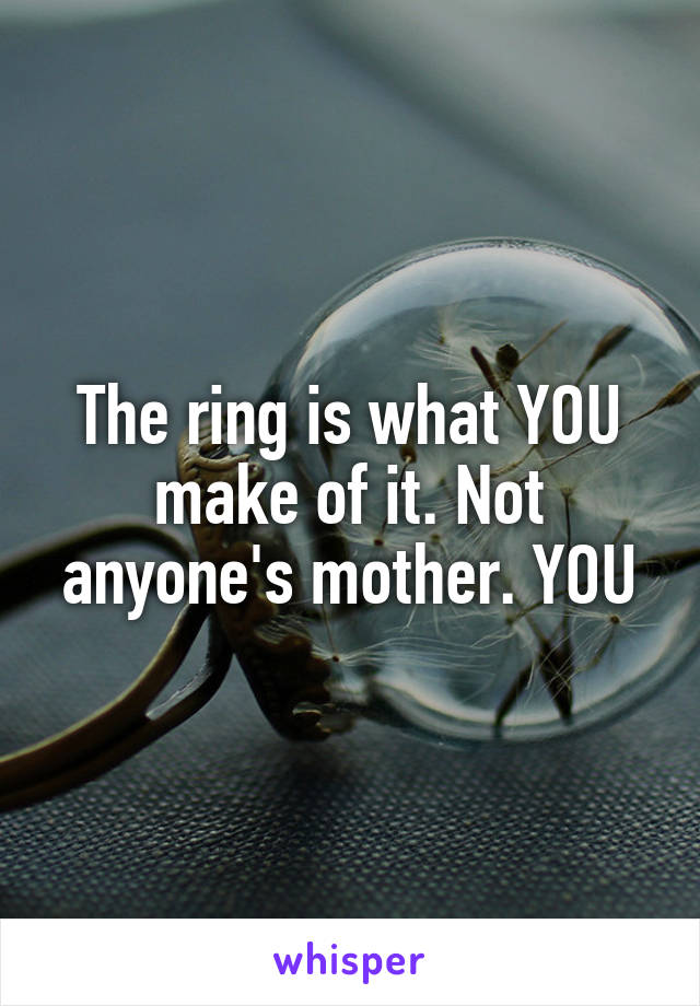 The ring is what YOU make of it. Not anyone's mother. YOU