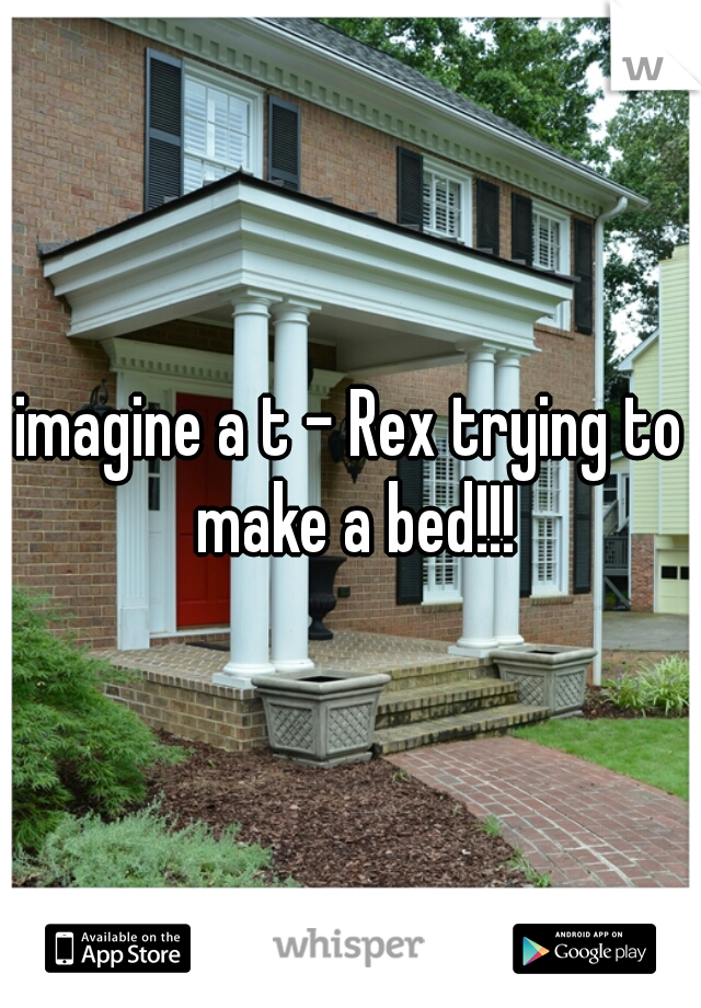 imagine a t - Rex trying to make a bed!!!
