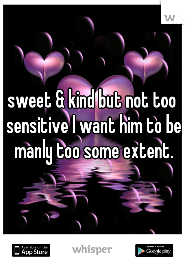 sweet & kind but not too sensitive I want him to be manly too some extent.