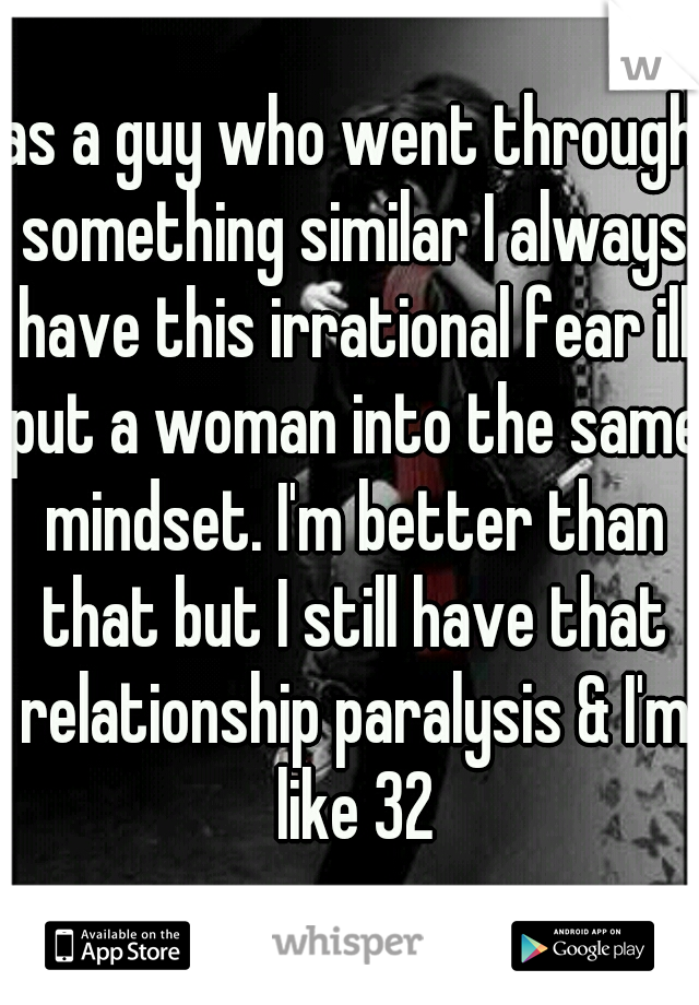 as a guy who went through something similar I always have this irrational fear ill put a woman into the same mindset. I'm better than that but I still have that relationship paralysis & I'm like 32