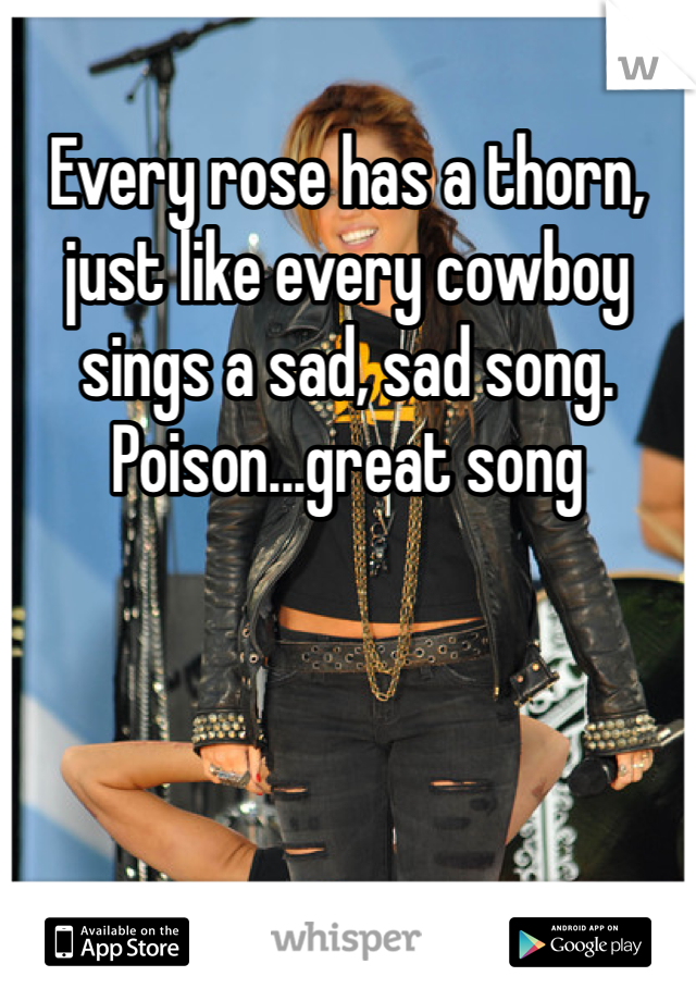 Every rose has a thorn, just like every cowboy sings a sad, sad song. Poison...great song