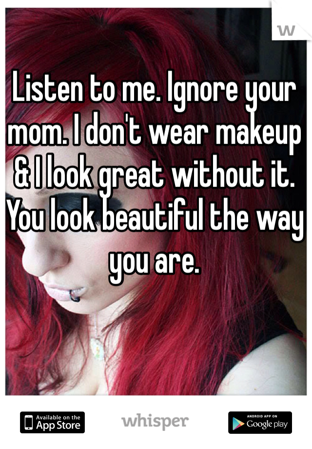 Listen to me. Ignore your mom. I don't wear makeup & I look great without it. You look beautiful the way you are. 
