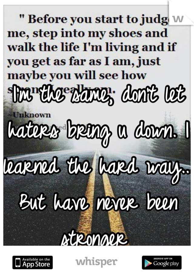 I'm the same, don't let haters bring u down. I learned the hard way... But have never been stronger 