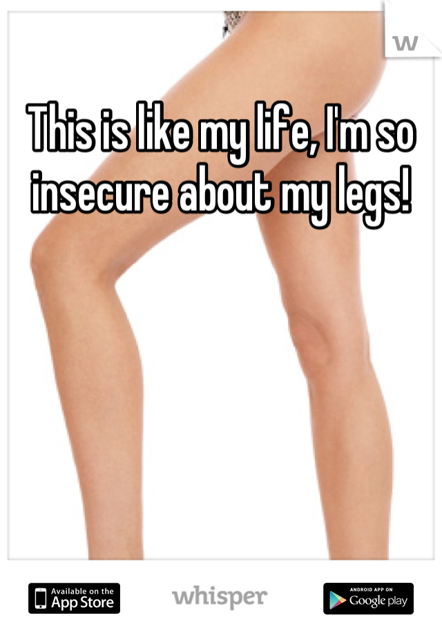 This is like my life, I'm so insecure about my legs!
