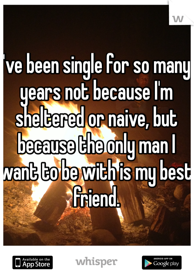I've been single for so many years not because I'm sheltered or naive, but because the only man I want to be with is my best friend. 