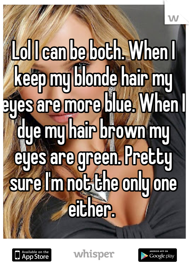 Lol I can be both. When I keep my blonde hair my eyes are more blue. When I dye my hair brown my eyes are green. Pretty sure I'm not the only one either. 