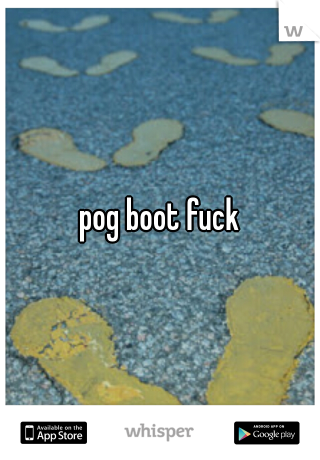 pog boot fuck