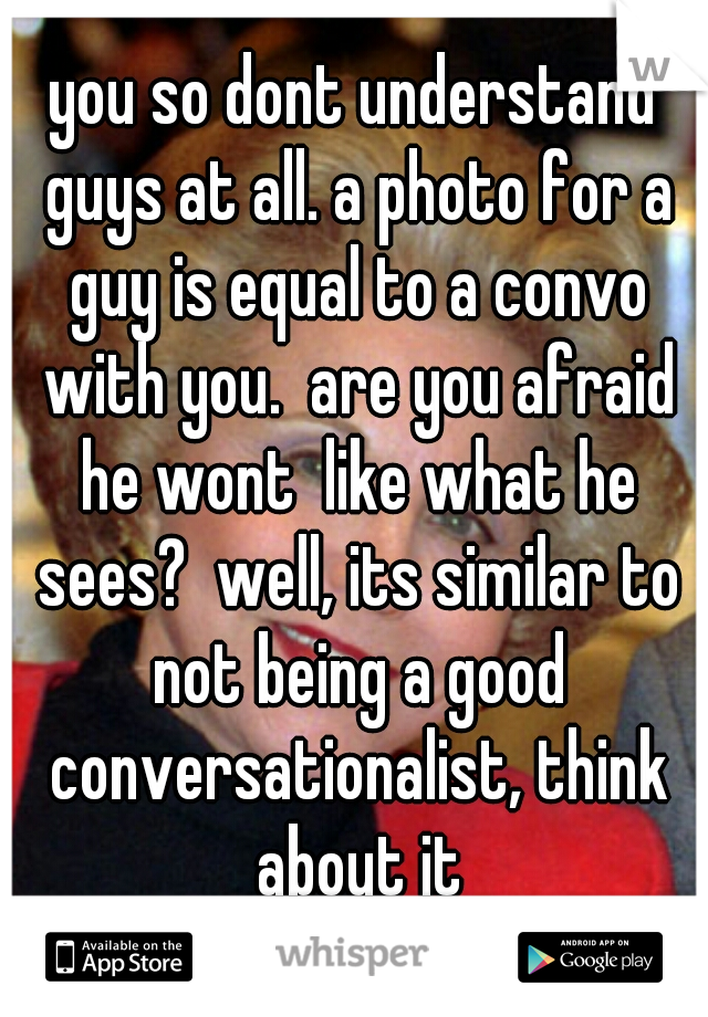 you so dont understand guys at all. a photo for a guy is equal to a convo with you.  are you afraid he wont  like what he sees?  well, its similar to not being a good conversationalist, think about it