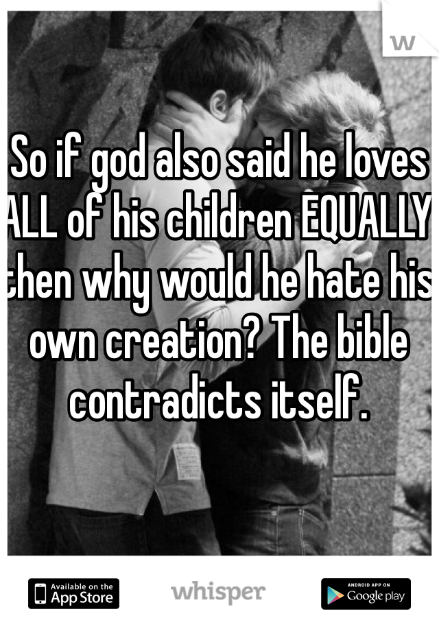 So if god also said he loves ALL of his children EQUALLY then why would he hate his own creation? The bible contradicts itself.