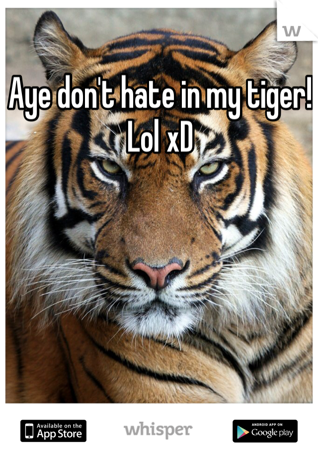 Aye don't hate in my tiger! Lol xD