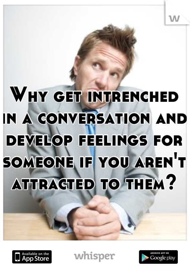 Why get intrenched in a conversation and develop feelings for someone if you aren't attracted to them?