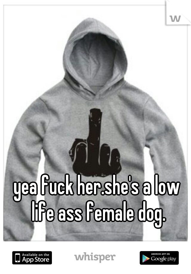 yea fuck her.she's a low life ass female dog.