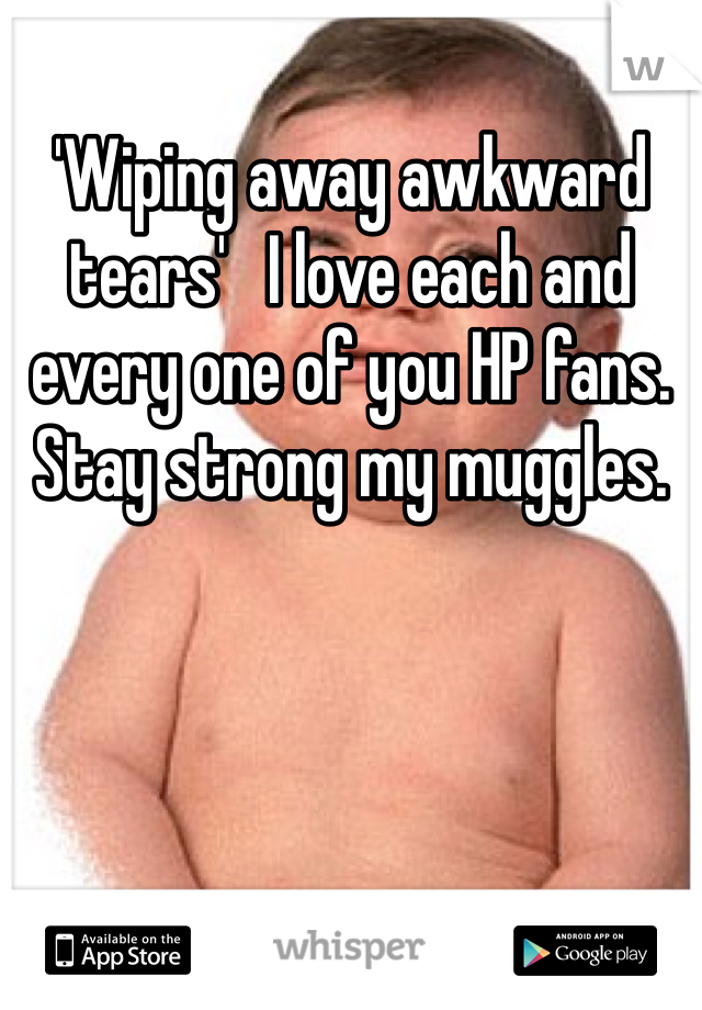 'Wiping away awkward tears'   I love each and every one of you HP fans. Stay strong my muggles.