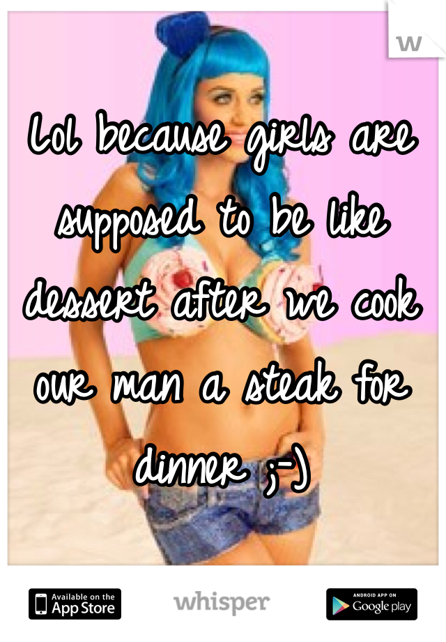 Lol because girls are supposed to be like dessert after we cook our man a steak for dinner ;-)