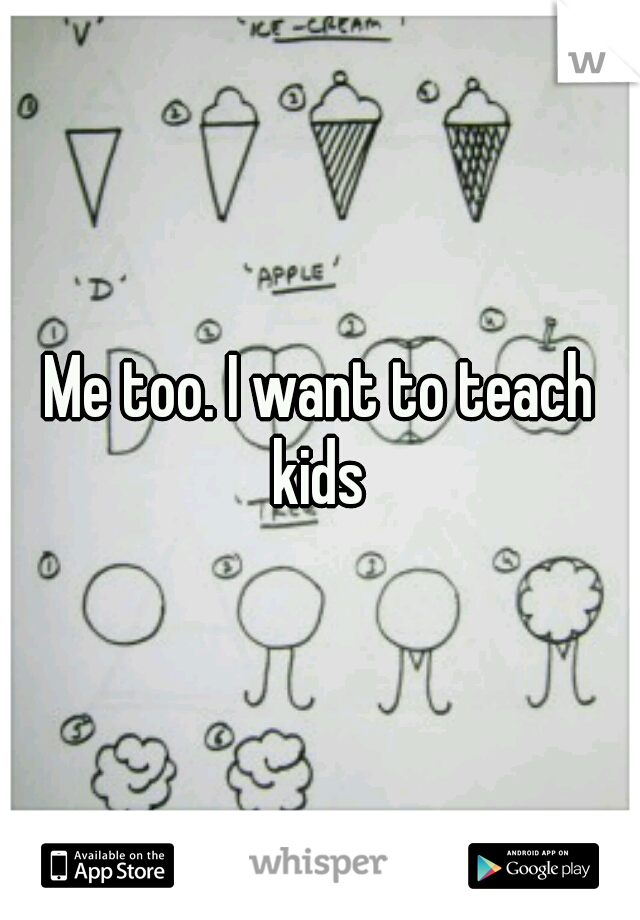 Me too. I want to teach kids 