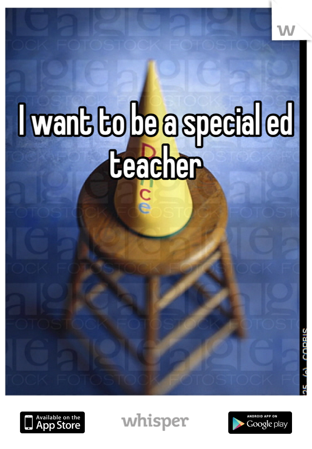 I want to be a special ed teacher 