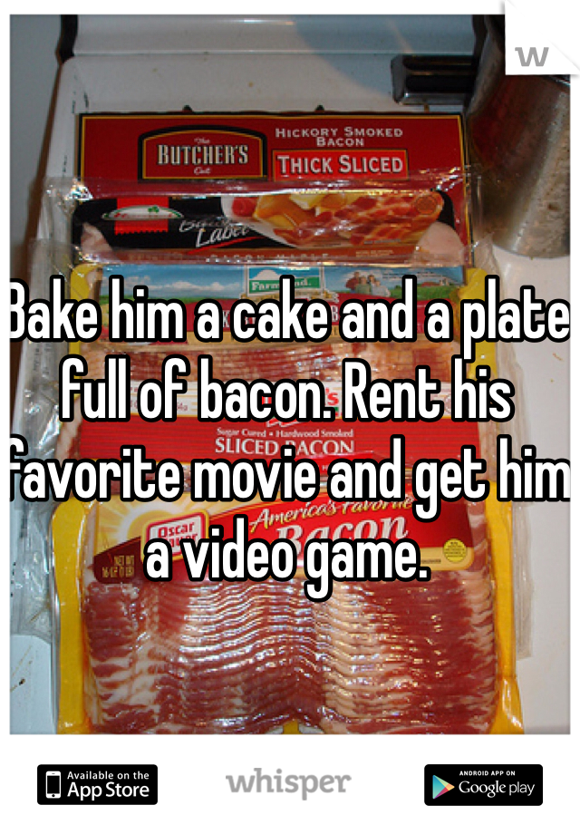 Bake him a cake and a plate full of bacon. Rent his favorite movie and get him a video game. 