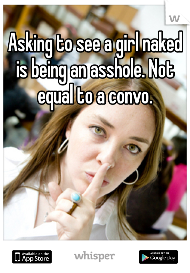 Asking to see a girl naked is being an asshole. Not equal to a convo. 