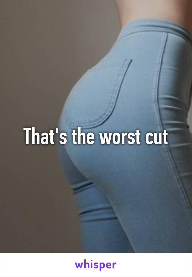 That's the worst cut