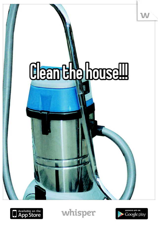 Clean the house!!!