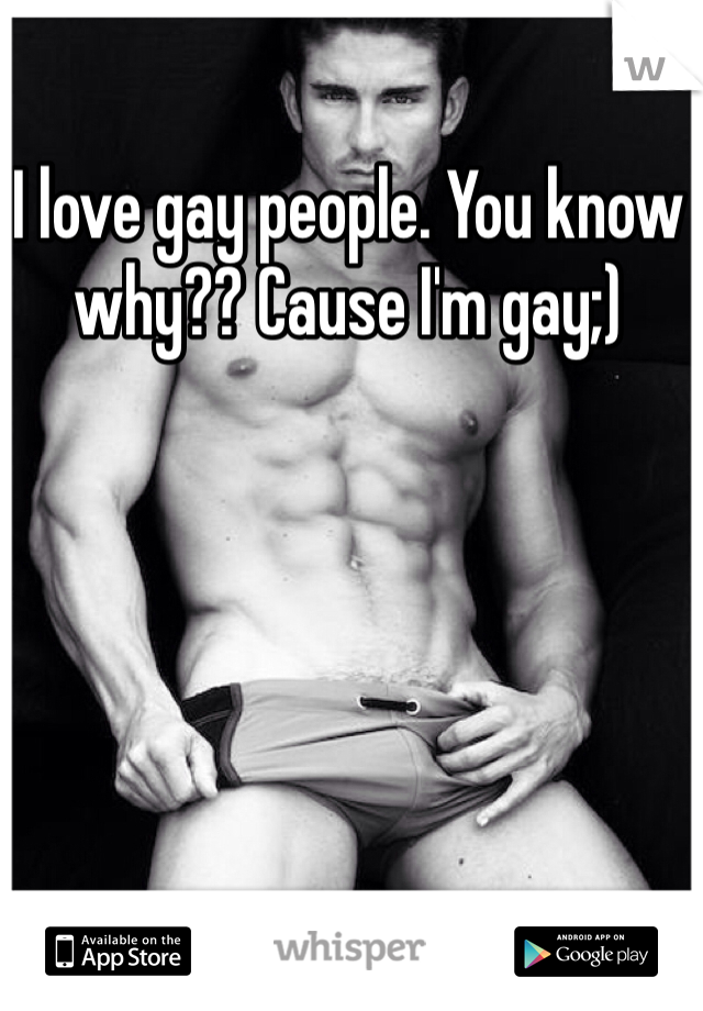 I love gay people. You know why?? Cause I'm gay;)