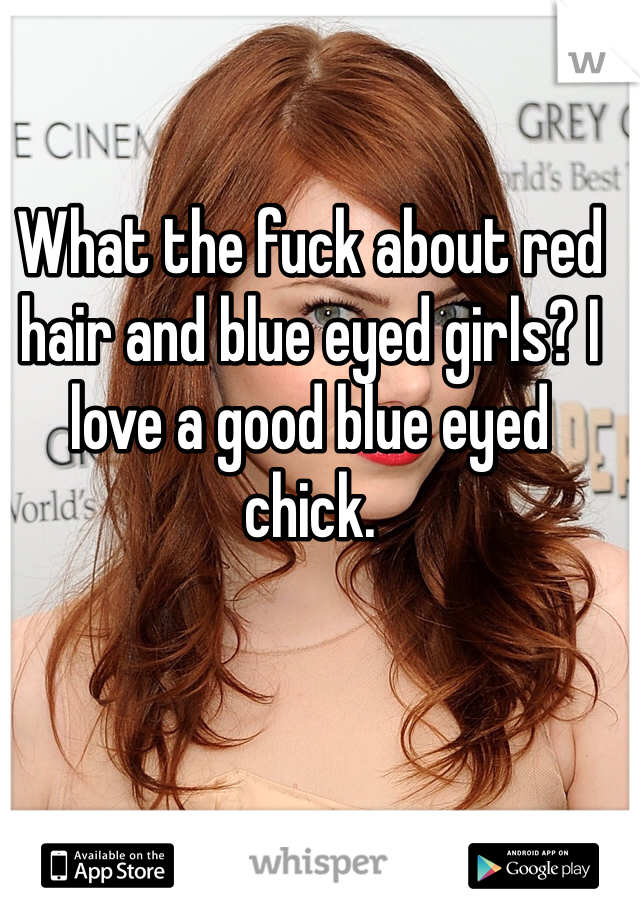 What the fuck about red hair and blue eyed girls? I love a good blue eyed chick. 