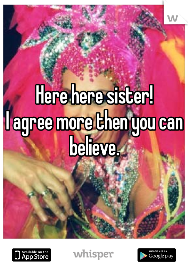 Here here sister!
I agree more then you can believe.
