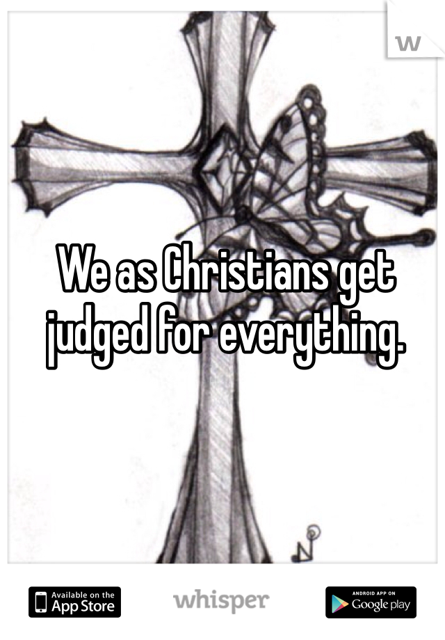 We as Christians get judged for everything. 