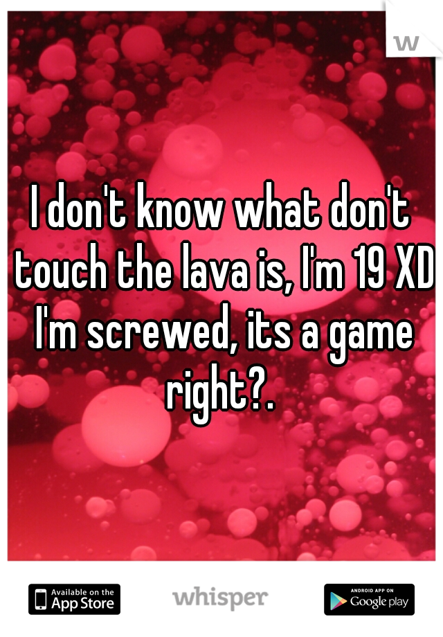I don't know what don't touch the lava is, I'm 19 XD I'm screwed, its a game right?. 