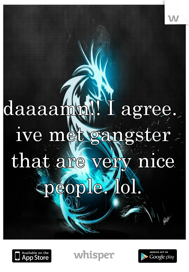 daaaamn!! I agree. ive met gangster that are very nice people. lol.