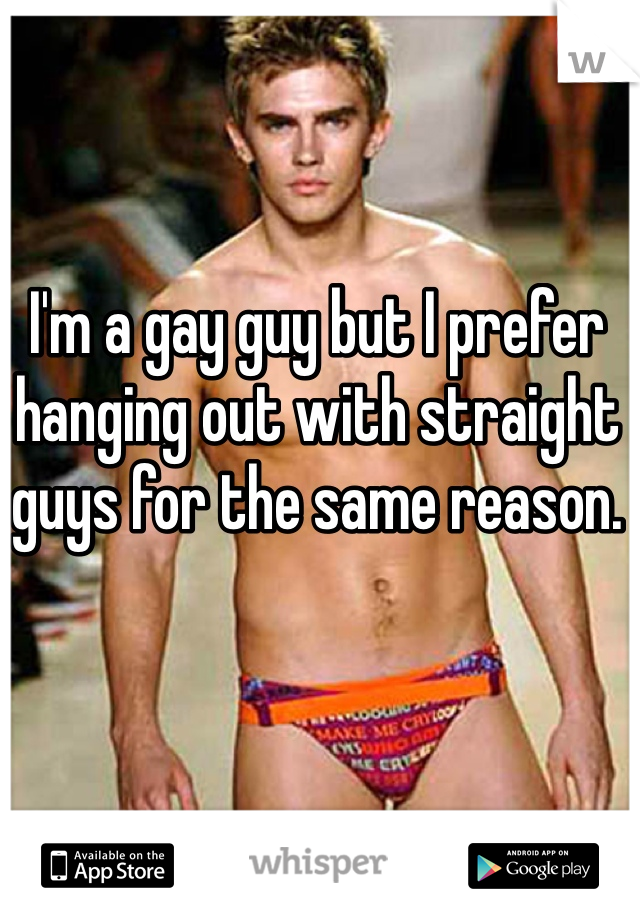I'm a gay guy but I prefer hanging out with straight guys for the same reason. 