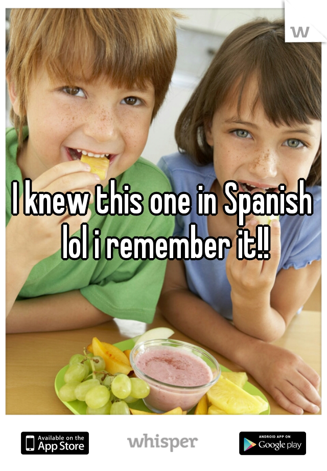 I knew this one in Spanish lol i remember it!!