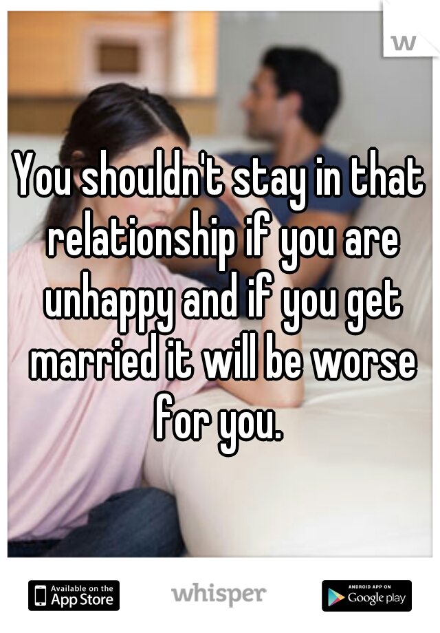 You shouldn't stay in that relationship if you are unhappy and if you get married it will be worse for you. 