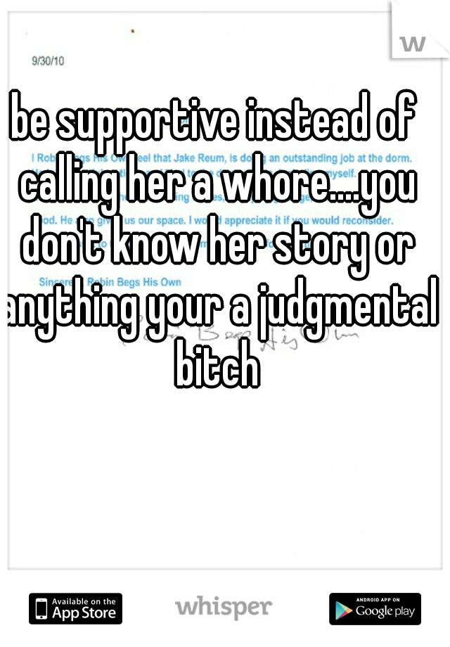 be supportive instead of calling her a whore....you don't know her story or anything your a judgmental bitch