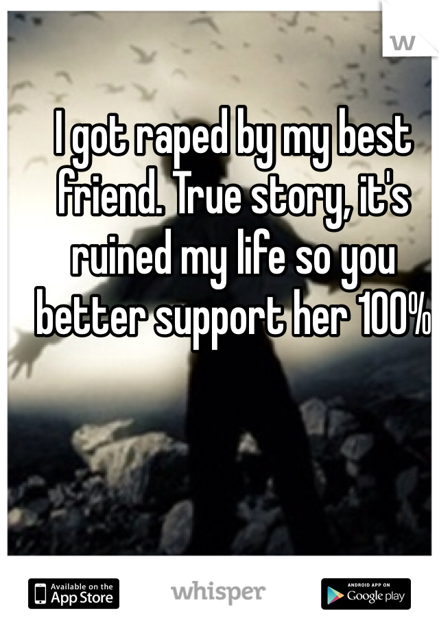 I got raped by my best friend. True story, it's ruined my life so you better support her 100%