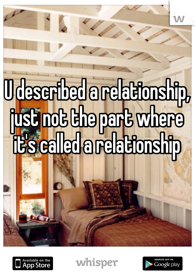 U described a relationship, just not the part where it's called a relationship
