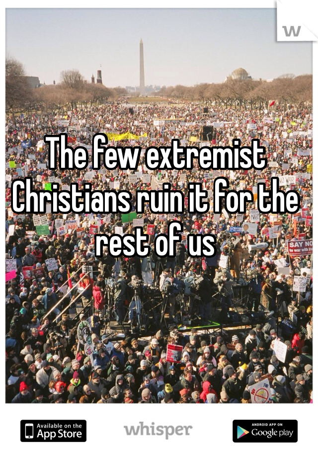 The few extremist Christians ruin it for the rest of us 