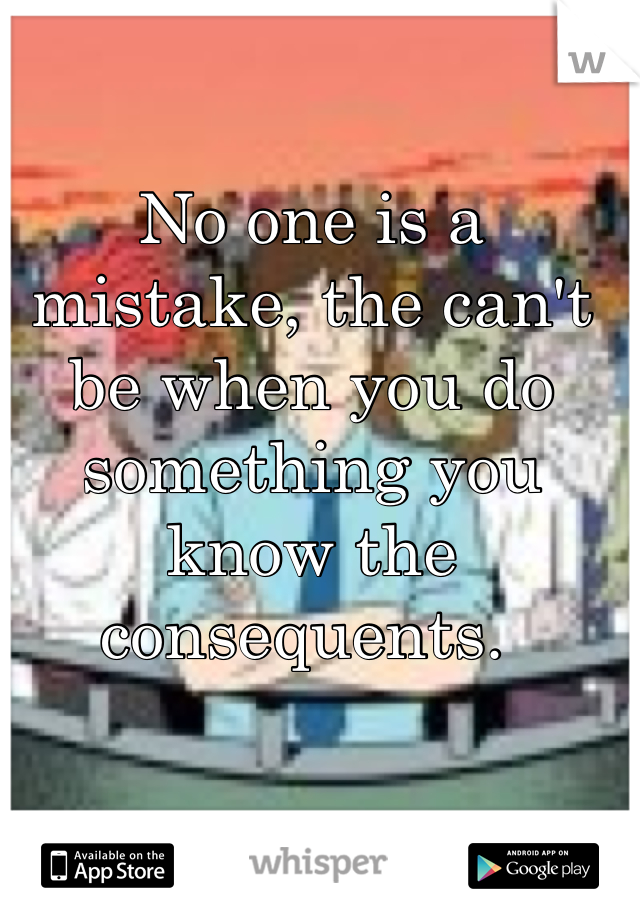 No one is a mistake, the can't be when you do something you know the consequents. 