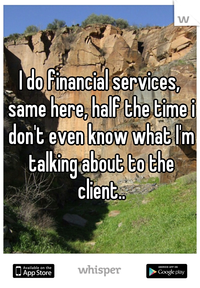 I do financial services, same here, half the time i don't even know what I'm talking about to the client..