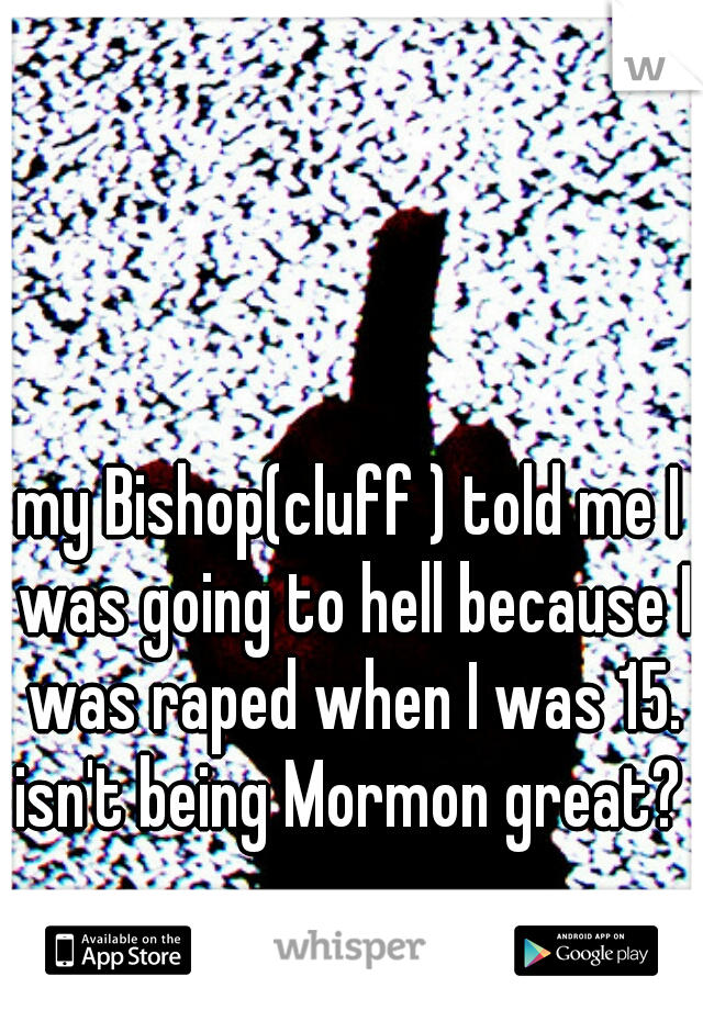 my Bishop(cluff ) told me I was going to hell because I was raped when I was 15. isn't being Mormon great?  