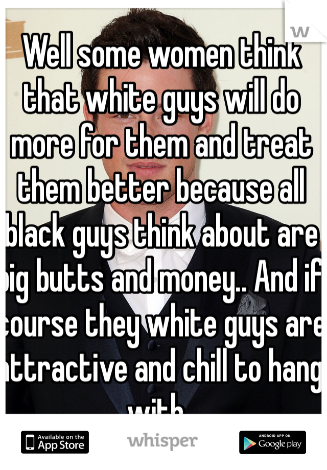 Well some women think that white guys will do more for them and treat them better because all black guys think about are big butts and money.. And if course they white guys are attractive and chill to hang with.. 