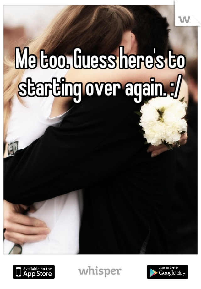 Me too. Guess here's to starting over again. :/
