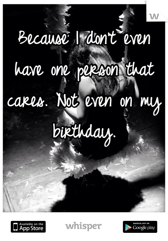 Because I don't even have one person that cares. Not even on my birthday. 