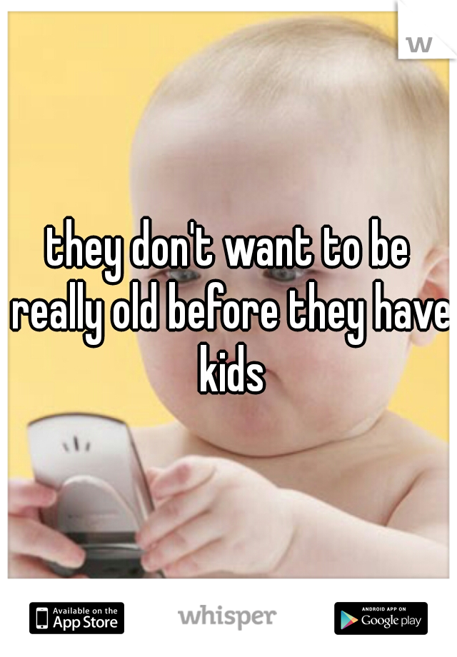 they don't want to be really old before they have kids