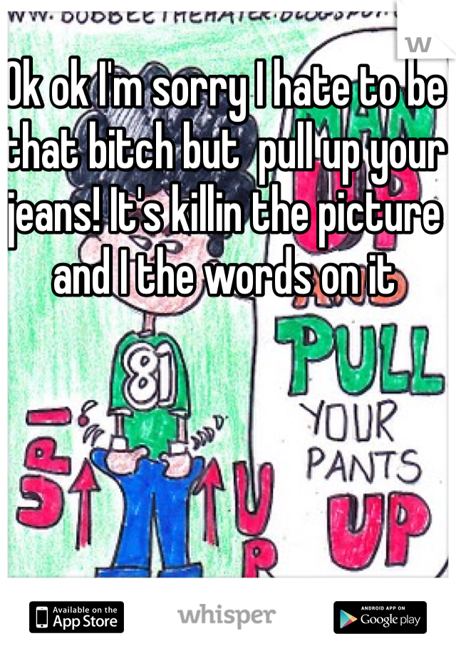 Ok ok I'm sorry I hate to be that bitch but  pull up your jeans! It's killin the picture and I the words on it