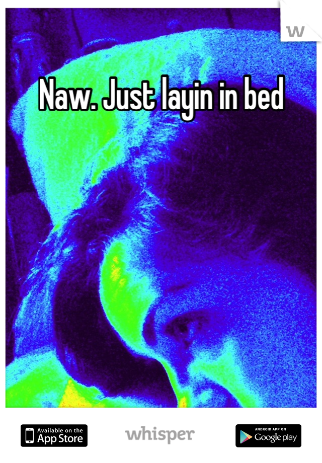 Naw. Just layin in bed






