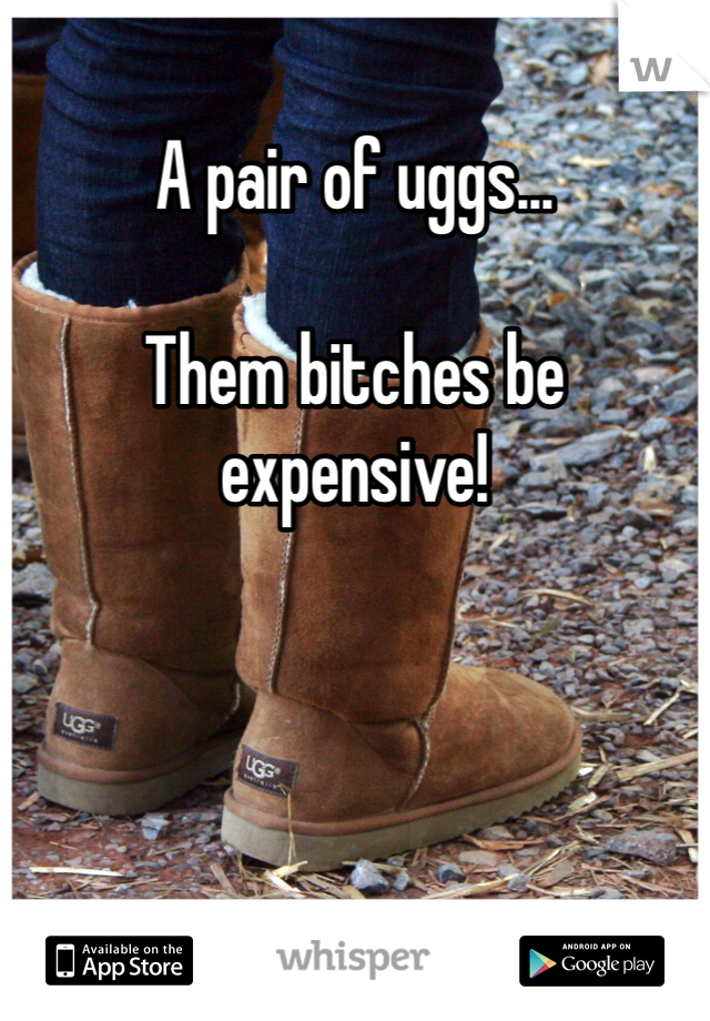 A pair of uggs...

Them bitches be expensive!