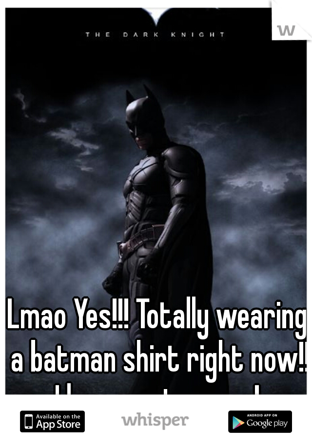 Lmao Yes!!! Totally wearing a batman shirt right now!! I love ya stranger! 